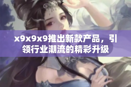 x9x9x9推出新款产品，引领行业潮流的精彩升级
