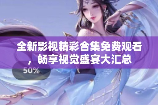 全新影视精彩合集免费观看，畅享视觉盛宴大汇总