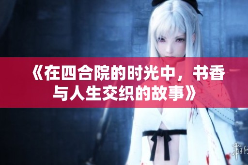 《在四合院的时光中，书香与人生交织的故事》