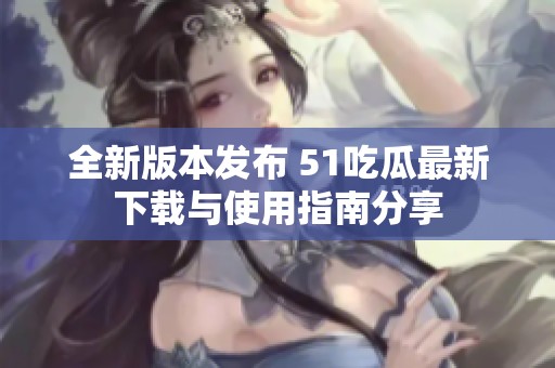全新版本发布 51吃瓜最新下载与使用指南分享