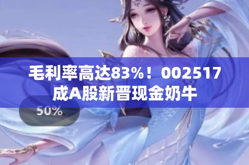毛利率高达83%！002517成A股新晋现金奶牛