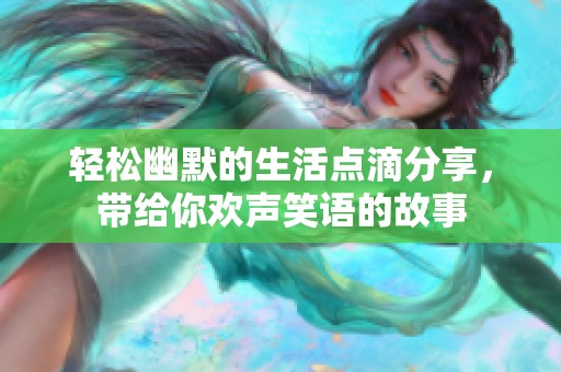 轻松幽默的生活点滴分享，带给你欢声笑语的故事