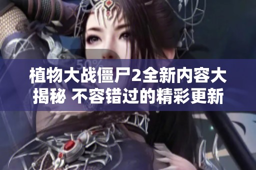 植物大战僵尸2全新内容大揭秘 不容错过的精彩更新！