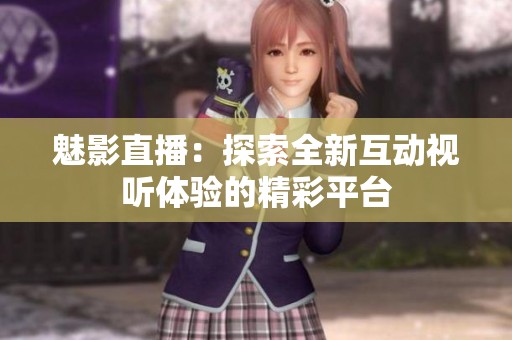 魅影直播：探索全新互动视听体验的精彩平台