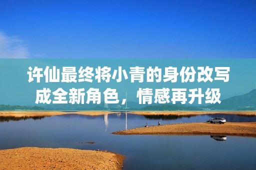 许仙最终将小青的身份改写成全新角色，情感再升级