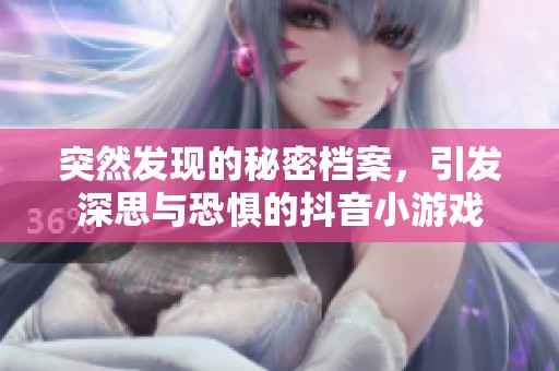 突然发现的秘密档案，引发深思与恐惧的抖音小游戏