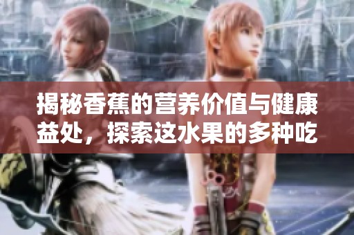 揭秘香蕉的营养价值与健康益处，探索这水果的多种吃法