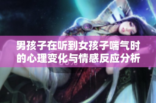 男孩子在听到女孩子喘气时的心理变化与情感反应分析