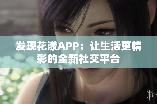 发现花漾APP：让生活更精彩的全新社交平台