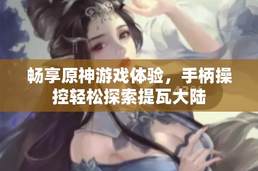 畅享原神游戏体验，手柄操控轻松探索提瓦大陆