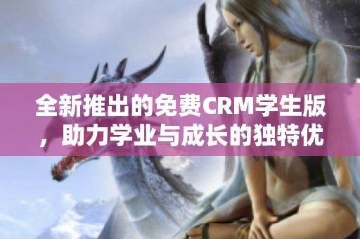 全新推出的免费CRM学生版，助力学业与成长的独特优势