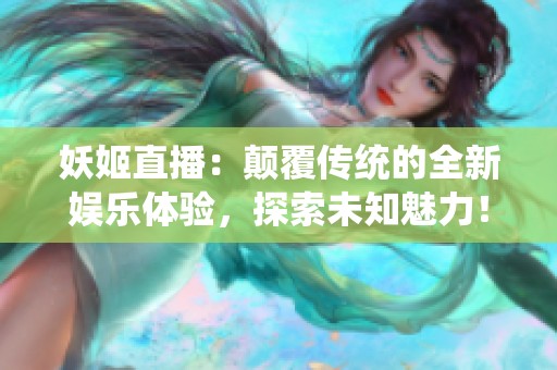 妖姬直播：颠覆传统的全新娱乐体验，探索未知魅力！