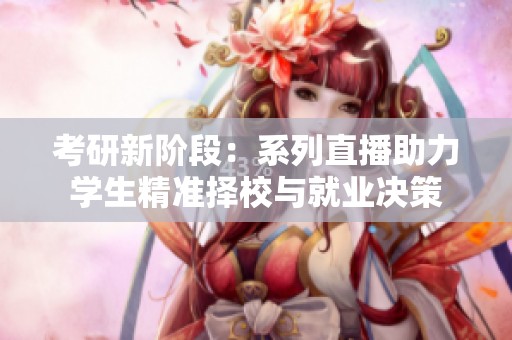 考研新阶段：系列直播助力学生精准择校与就业决策