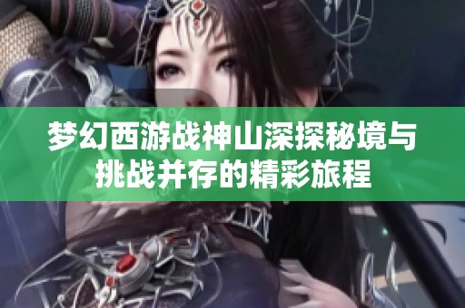 梦幻西游战神山深探秘境与挑战并存的精彩旅程