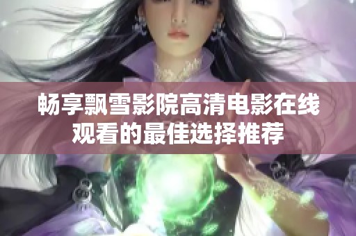 畅享飘雪影院高清电影在线观看的最佳选择推荐