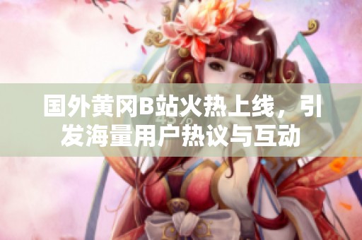 国外黄冈B站火热上线，引发海量用户热议与互动