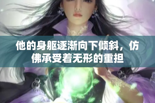 他的身躯逐渐向下倾斜，仿佛承受着无形的重担