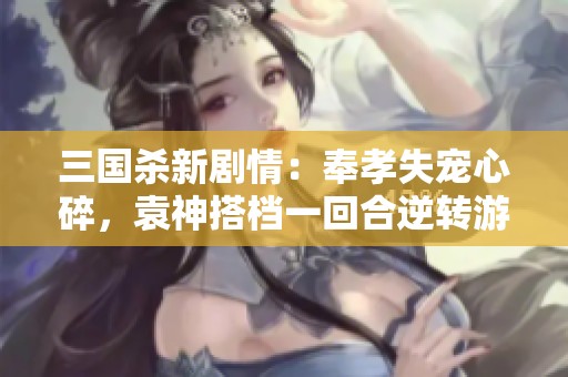 三国杀新剧情：奉孝失宠心碎，袁神搭档一回合逆转游戏局势