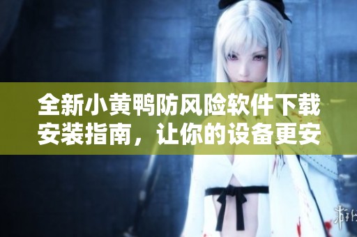 全新小黄鸭防风险软件下载安装指南，让你的设备更安全
