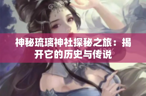 神秘琉璃神社探秘之旅：揭开它的历史与传说