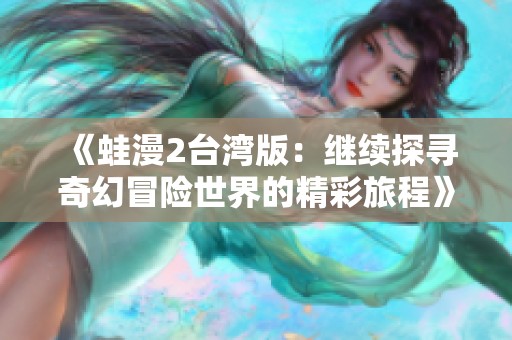 《蛙漫2台湾版：继续探寻奇幻冒险世界的精彩旅程》