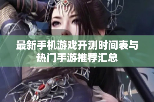 最新手机游戏开测时间表与热门手游推荐汇总