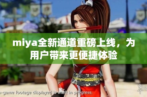miya全新通道重磅上线，为用户带来更便捷体验