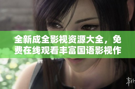 全新成全影视资源大全，免费在线观看丰富国语影视作品