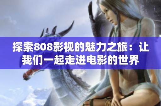 探索808影视的魅力之旅：让我们一起走进电影的世界