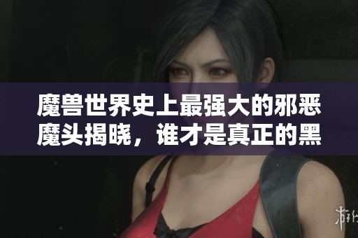 魔兽世界史上最强大的邪恶魔头揭晓，谁才是真正的黑暗领袖
