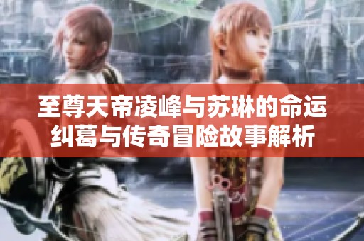 至尊天帝凌峰与苏琳的命运纠葛与传奇冒险故事解析