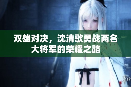 双雄对决，沈清歌勇战两名大将军的荣耀之路
