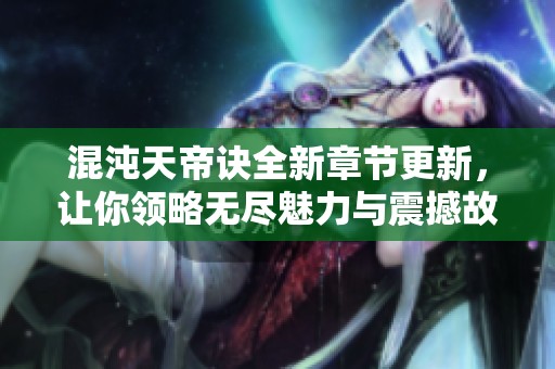 混沌天帝诀全新章节更新，让你领略无尽魅力与震撼故事