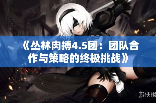 《丛林肉搏4.5团：团队合作与策略的终极挑战》