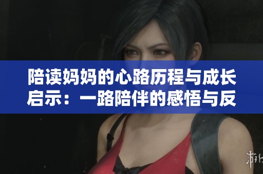 陪读妈妈的心路历程与成长启示：一路陪伴的感悟与反思
