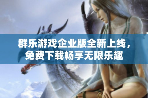 群乐游戏企业版全新上线，免费下载畅享无限乐趣