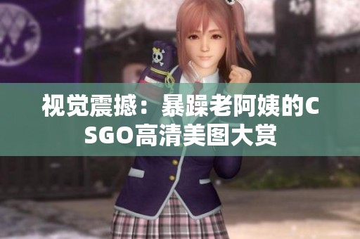 视觉震撼：暴躁老阿姨的CSGO高清美图大赏