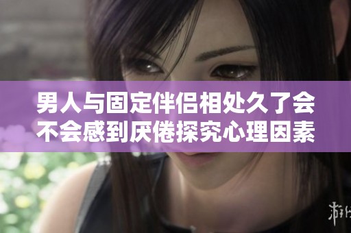 男人与固定伴侣相处久了会不会感到厌倦探究心理因素