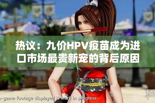 热议：九价HPV疫苗成为进口市场最贵新宠的背后原因与影响