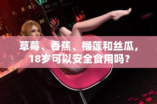 草莓、香蕉、榴莲和丝瓜，18岁可以安全食用吗？