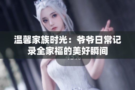 温馨家族时光：爷爷日常记录全家福的美好瞬间