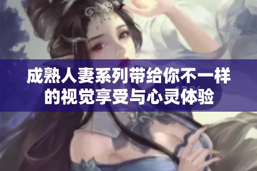 成熟人妻系列带给你不一样的视觉享受与心灵体验