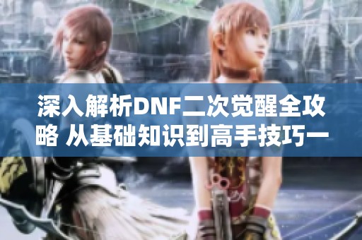 深入解析DNF二次觉醒全攻略 从基础知识到高手技巧一次掌握