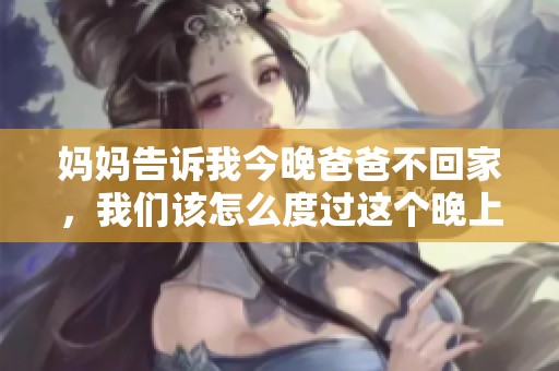 妈妈告诉我今晚爸爸不回家，我们该怎么度过这个晚上