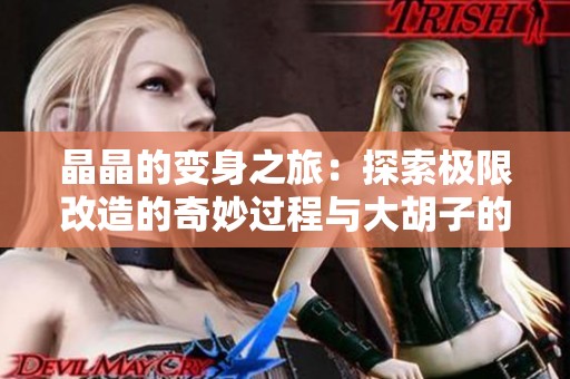 晶晶的变身之旅：探索极限改造的奇妙过程与大胡子的秘密