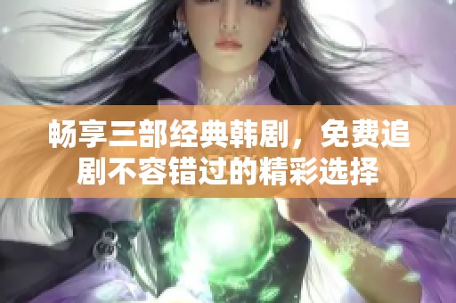 畅享三部经典韩剧，免费追剧不容错过的精彩选择