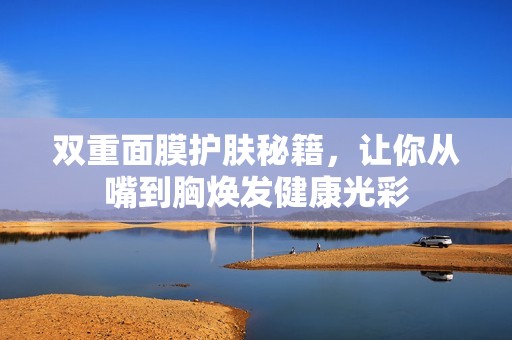 双重面膜护肤秘籍，让你从嘴到胸焕发健康光彩