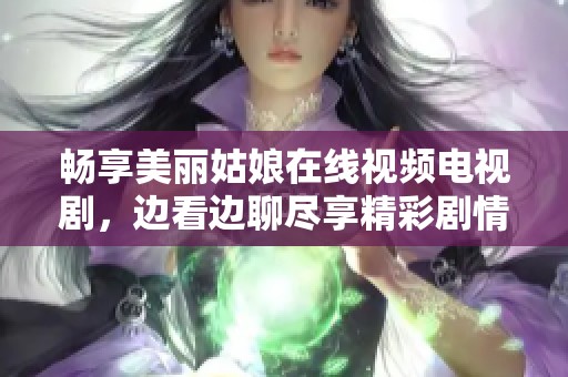 畅享美丽姑娘在线视频电视剧，边看边聊尽享精彩剧情