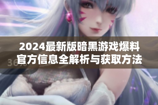 2024最新版暗黑游戏爆料官方信息全解析与获取方法