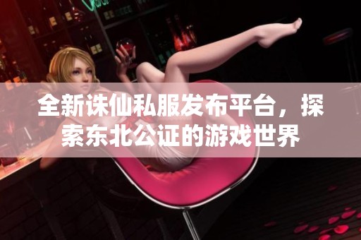 全新诛仙私服发布平台，探索东北公证的游戏世界
